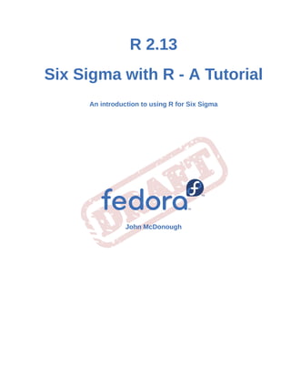 R 2.13
Six Sigma with R - A Tutorial
An introduction to using R for Six Sigma
John McDonough
 