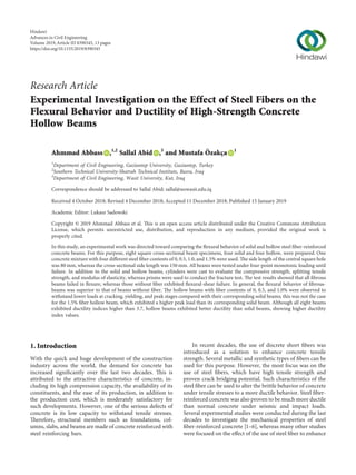 Research Article
Experimental Investigation on the Effect of Steel Fibers on the
Flexural Behavior and Ductility of High-Strength Concrete
Hollow Beams
Ahmmad Abbass ,1,2
Sallal Abid ,3
and Mustafa Özakça 1
1
Department of Civil Engineering, Gaziantep University, Gaziantep, Turkey
2
Southern Technical University-Shatrah Technical Institute, Basra, Iraq
3
Department of Civil Engineering, Wasit University, Kut, Iraq
Correspondence should be addressed to Sallal Abid; sallal@uowasit.edu.iq
Received 4 October 2018; Revised 4 December 2018; Accepted 11 December 2018; Published 15 January 2019
Academic Editor: Lukasz Sadowski
Copyright © 2019 Ahmmad Abbass et al. This is an open access article distributed under the Creative Commons Attribution
License, which permits unrestricted use, distribution, and reproduction in any medium, provided the original work is
properly cited.
In this study, an experimental work was directed toward comparing the ﬂexural behavior of solid and hollow steel ﬁber-reinforced
concrete beams. For this purpose, eight square cross-sectional beam specimens, four solid and four hollow, were prepared. One
concrete mixture with four diﬀerent steel ﬁber contents of 0, 0.5, 1.0, and 1.5% were used. The side length of the central square hole
was 80 mm, whereas the cross-sectional side length was 150 mm. All beams were tested under four-point monotonic loading until
failure. In addition to the solid and hollow beams, cylinders were cast to evaluate the compressive strength, splitting tensile
strength, and modulus of elasticity, whereas prisms were used to conduct the fracture test. The test results showed that all ﬁbrous
beams failed in ﬂexure, whereas those without ﬁber exhibited ﬂexural-shear failure. In general, the ﬂexural behavior of ﬁbrous-
beams was superior to that of beams without ﬁber. The hollow beams with ﬁber contents of 0, 0.5, and 1.0% were observed to
withstand lower loads at cracking, yielding, and peak stages compared with their corresponding solid beams; this was not the case
for the 1.5% ﬁber hollow beam, which exhibited a higher peak load than its corresponding solid beam. Although all eight beams
exhibited ductility indices higher than 3.7, hollow beams exhibited better ductility than solid beams, showing higher ductility
index values.
1. Introduction
With the quick and huge development of the construction
industry across the world, the demand for concrete has
increased signiﬁcantly over the last two decades. This is
attributed to the attractive characteristics of concrete, in-
cluding its high compression capacity, the availability of its
constituents, and the ease of its production, in addition to
the production cost, which is moderately satisfactory for
such developments. However, one of the serious defects of
concrete is its low capacity to withstand tensile stresses.
Therefore, structural members such as foundations, col-
umns, slabs, and beams are made of concrete reinforced with
steel reinforcing bars.
In recent decades, the use of discrete short ﬁbers was
introduced as a solution to enhance concrete tensile
strength. Several metallic and synthetic types of ﬁbers can be
used for this purpose. However, the most focus was on the
use of steel ﬁbers, which have high tensile strength and
proven crack bridging potential. Such characteristics of the
steel ﬁber can be used to alter the brittle behavior of concrete
under tensile stresses to a more ductile behavior. Steel ﬁber-
reinforced concrete was also proven to be much more ductile
than normal concrete under seismic and impact loads.
Several experimental studies were conducted during the last
decades to investigate the mechanical properties of steel
ﬁber-reinforced concrete [1–6], whereas many other studies
were focused on the eﬀect of the use of steel ﬁber to enhance
Hindawi
Advances in Civil Engineering
Volume 2019,Article ID 8390345, 13 pages
https://doi.org/10.1155/2019/8390345
 