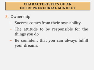 CHARACTERISTICS OF AN
ENTREPRENEURIAL MINDSET
5. Ownership
- Success comes from their own ability.
- The attitude to be responsible for the
things you do.
- Be confident that you can always fulfill
your dreams.
 