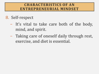 CHARACTERISTICS OF AN
ENTREPRENEURIAL MINDSET
8. Self-respect
- It’s vital to take care both of the body,
mind, and spirit.
- Taking care of oneself daily through rest,
exercise, and diet is essential.
 