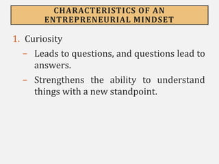 CHARACTERISTICS OF AN
ENTREPRENEURIAL MINDSET
1. Curiosity
- Leads to questions, and questions lead to
answers.
- Strengthens the ability to understand
things with a new standpoint.
 
