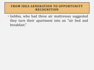 FROM IDEA GENERATION TO OPPORTUNITY
RECOGNITION
• Gebbia, who had three air mattresses suggested
they turn their apartment into an "air bed and
breakfast."
 