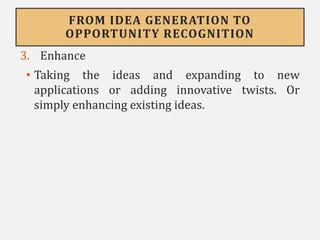 FROM IDEA GENERATION TO
OPPORTUNITY RECOGNITION
3. Enhance
• Taking the ideas and expanding to new
applications or adding innovative twists. Or
simply enhancing existing ideas.
 