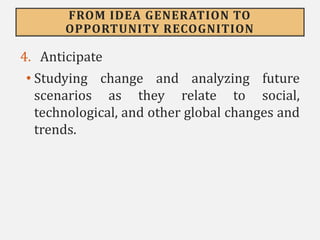 FROM IDEA GENERATION TO
OPPORTUNITY RECOGNITION
4. Anticipate
• Studying change and analyzing future
scenarios as they relate to social,
technological, and other global changes and
trends.
 