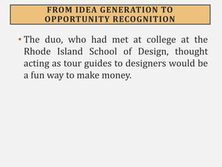 FROM IDEA GENERATION TO
OPPORTUNITY RECOGNITION
• The duo, who had met at college at the
Rhode Island School of Design, thought
acting as tour guides to designers would be
a fun way to make money.
 