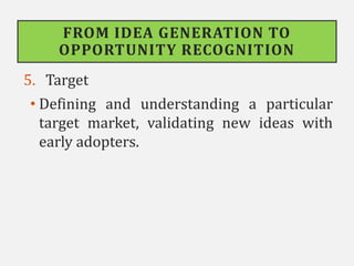 FROM IDEA GENERATION TO
OPPORTUNITY RECOGNITION
5. Target
• Defining and understanding a particular
target market, validating new ideas with
early adopters.
 
