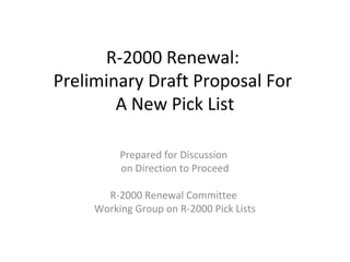 R-2000 Renewal:
Preliminary Draft Proposal For
A New Pick List
Prepared for Discussion
on Direction to Proceed
R-2000 Renewal Committee
Working Group on R-2000 Pick Lists

 