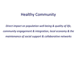 Healthy Community
Direct impact on population well-being & quality of life,
community engagement & integration, local economy & the
maintenance of social support & collaborative networks

 
