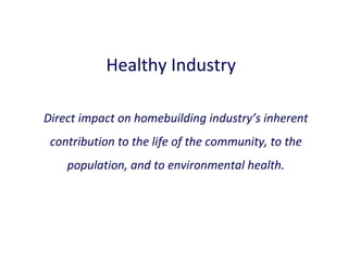 Healthy Industry
Direct impact on homebuilding industry’s inherent
contribution to the life of the community, to the
population, and to environmental health.

 