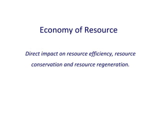Economy of Resource
Direct impact on resource efficiency, resource
conservation and resource regeneration.

 