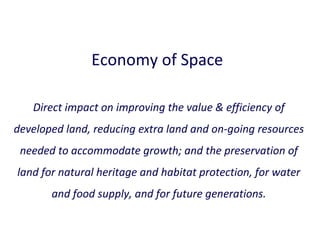 Economy of Space
Direct impact on improving the value & efficiency of
developed land, reducing extra land and on-going resources
needed to accommodate growth; and the preservation of
land for natural heritage and habitat protection, for water
and food supply, and for future generations.

 