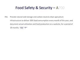 Food Safety & Security – A700
701. Provide natural cold storage and carbon-neutral urban agriculture
infrastructure to deliver 30% food consumption every month of the year, and
document actual utilization and food production on a website, for a period of
18 months. ~[U] ~F~

 