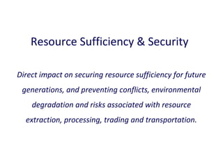 Resource Sufficiency & Security
Direct impact on securing resource sufficiency for future
generations, and preventing conflicts, environmental
degradation and risks associated with resource
extraction, processing, trading and transportation.

 