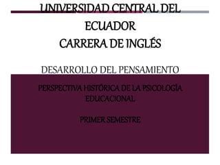 UNIVERSIDAD CENTRAL DEL
ECUADOR
CARRERA DE INGLÉS
DESARROLLO DEL PENSAMIENTO
PERSPECTIVAHISTÓRICA DE LA PSICOLOGÍA
EDUCACIONAL
PRIMER SEMESTRE
 