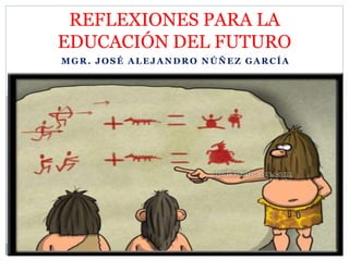 MGR. JOSÉ ALEJANDRO NÚÑEZ GARCÍA
REFLEXIONES PARA LA
EDUCACIÓN DEL FUTURO
 