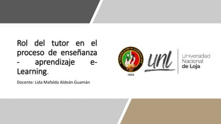 Rol del tutor en el
proceso de enseñanza
- aprendizaje e-
Learning.
Docente: Lida Mafalda Aldeán Guamán
 