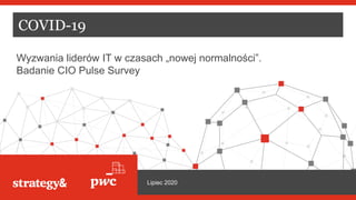 COVID-19
Wyzwania liderów IT w czasach „nowej normalności”.
Badanie CIO Pulse Survey
Lipiec 2020
 