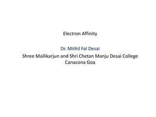 Electron Affinity
Dr. Mithil Fal Desai
Shree Mallikarjun and Shri Chetan Manju Desai College
Canacona Goa
 