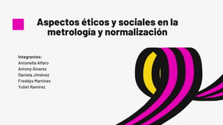 Aspectos éticos y sociales en la
metrología y normalización
Integrantes:
Antonella Alfaro
Antony Álvarez
Daniela Jiménez
Freddys Martínes
Yuliet Ramírez
 