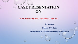 CASE PRESENTATION
ON
VON WILLEBRAND DISEASE TYPE-III
R. Anusha
Pharm D VI Year
Department of Clinical Pharmacy & Pharm D
 
