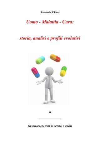 1
Raimondo Villano
Uomo - Malattia - Cura:
storia, analisi e profili evolutivi
6
_________________
Governance tecnica di farmaci e servizi
 