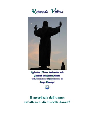 Raimondo Villano - Riflessioni su strutture essere cristiano di J. Ratzinger 1
Il sacerdozio dell’uomo:
un’offesa ai diritti della donna?
 