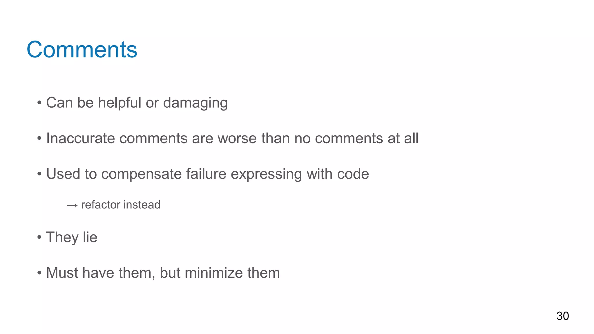 Comments
• Can be helpful or damaging
• Inaccurate comments are worse than no comments at all
• Used to compensate failure expressing with code
→ refactor instead
• They lie
• Must have them, but minimize them
30
 