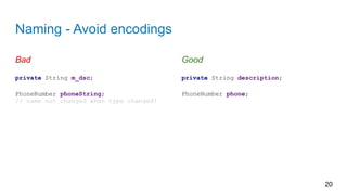 Naming - Avoid encodings
20
private String description;
PhoneNumber phone;
private String m_dsc;
PhoneNumber phoneString;
// name not changed when type changed!
Bad Good
 