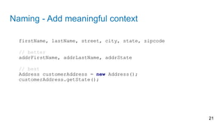 Naming - Add meaningful context
firstName, lastName, street, city, state, zipcode
// better
addrFirstName, addrLastName, addrState
// best
Address customerAddress = new Address();
customerAddress.getState();
21
 