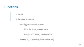Functions
23
1. Small
2. Smaller than that
No bigger than the screen
80’s: 24 lines, 80 columns
Today: 100 lines, 150 columns
Ideally: 2, 3, 4 lines (divide and rule!)
 