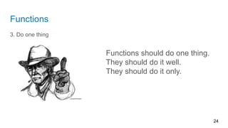 Functions
3. Do one thing
24
Functions should do one thing.
They should do it well.
They should do it only.
 