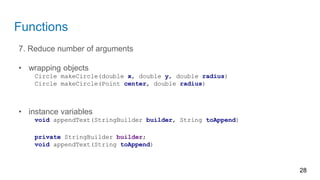 Functions
7. Reduce number of arguments
• wrapping objects
Circle makeCircle(double x, double y, double radius)
Circle makeCircle(Point center, double radius)
• instance variables
void appendText(StringBuilder builder, String toAppend)
private StringBuilder builder;
void appendText(String toAppend)
28
 