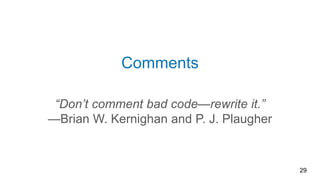 Comments
“Don’t comment bad code—rewrite it.”
—Brian W. Kernighan and P. J. Plaugher
29
 