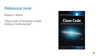 Reference book
Robert C. Martin,
"Clean code: A Handbook of Agile
Software Craftsmanship"
43
 