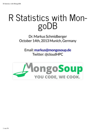 R Statistics with MongoDB

R Statistics with Mon‐
goDB
Dr. Markus Schmidberger
October 14th, 2013 Munich, Germany
Email: markus@mongosoup.de
Twitter: @cloudHPC

1 von 36

 