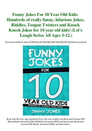 Funny Jokes For 10 Year Old Kids:
Hundreds of really funny, hilarious Jokes,
Riddles, Tongue Twisters and Knock
Knock Jokes for 10 year old kids! (Let's
Laugh Series All Ages 5-12.)
Download and Read online,DOWNLOAD EBOOK,[PDF EBOOK EPUB],Ebooks download
Read with Our Free App Audiobook Free with your Audible trial,Read book Forman PDF
EBook,Ebooks Download PDF KINDLE, Download [PDF] and Read online,Read book
Forman PDF EBook, Download [PDF] and Read Online
 