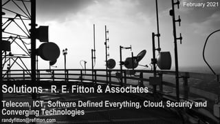 Solutions - R. E. Fitton & Associates
Telecom, ICT, Software Defined Everything, Cloud, Security and
Converging Technologies
randyfitton@refitton.com
February 2021
 