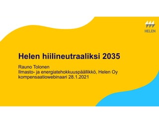 Helen hiilineutraaliksi 2035
Rauno Tolonen
Ilmasto- ja energiatehokkuuspäällikkö, Helen Oy
kompensaatiowebinaari 28.1.2021
 