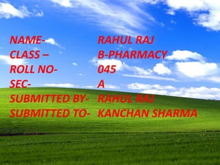 NAME- RAHUL RAJ
CLASS – B-PHARMACY
ROLL NO- 045
SEC- A
SUBMITTED BY- RAHUL RAJ
SUBMITTED TO- KANCHAN SHARMA
 
