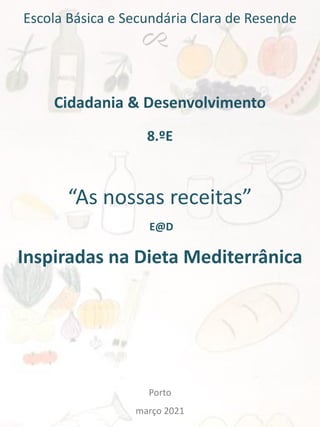 Escola Básica e Secundária Clara de Resende
Cidadania & Desenvolvimento
8.ºE
“As nossas receitas”
E@D
Inspiradas na Dieta Mediterrânica
Porto
março 2021
 