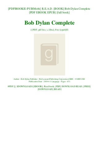 [PDF|BOOK|E-PUB|Mobi] R.E.A.D. [BOOK] Bob Dylan Complete
[PDF EBOOK EPUB] [full book]
Bob Dylan Complete
[] PDF, pdf free, ), [Doc], Free [epub]$$
Author : Bob Dylan Publisher : Hal Leonard Publishing Corporation ISBN : 1540051560
Publication Date : 2019-4-1 Language : Pages : 631
#PDF [], $DOWNLOAD$ [EBOOK], Read book, [PDF] DOWNLOAD READ, [FREE]
[DOWNLOAD] [READ]
 
