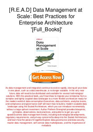 [R.E.A.D] Data Management at
Scale: Best Practices for
Enterprise Architecture
'[Full_Books]'
As data management and integration continue to evolve rapidly, storing all your data
in one place, such as a data warehouse, is no longer scalable. In the very near
future, data will need to be distributed and available for several technological
solutions. With this practical book, you'll learnhow to migrate your enterprise from a
complex and tightly coupled data landscape to a more flexible architecture ready for
the modern world of data consumption.Executives, data architects, analytics teams,
and compliance and governance staff will learn how to build a modern scalable data
landscape using the Scaled Architecture, which you can introduce incrementally
without a large upfront investment. Author Piethein Strengholt provides blueprints,
principles, observations, best practices, and patterns to get you up to
speed.Examine data management trends, including technological developments,
regulatory requirements, and privacy concernsGo deep into the Scaled Architecture
and learn how the pieces fit togetherExplore data governance and data security,
master data management, self-service data marketplaces, and the importance of
metadata
 