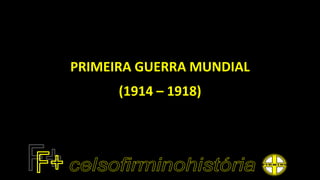PRIMEIRA GUERRA MUNDIAL
(1914 – 1918)
 
