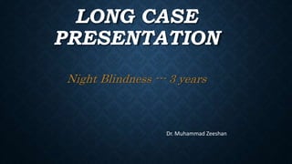 LONG CASE
PRESENTATION
Night Blindness --- 3 years
Dr. Muhammad Zeeshan
 