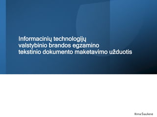 Informacinių technologijų
valstybinio brandos egzamino
tekstinio dokumento maketavimo užduotis
Rima Šiaulienė
 
