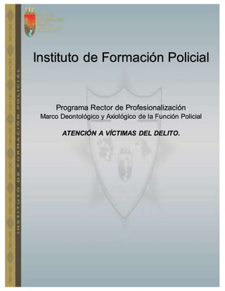 1
Instituto de Formación Policial
Programa Rector de Profesionalización
Marco Deontológico y Axiológico de la Función Policial
ATENCIÓN A VÍCTIMAS DEL DELITO.
 