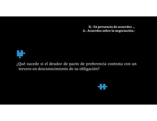 ¿Qué sucede si el deudor de pacto de preferencia contrata con un
tercero en desconocimiento de su obligación?
II.- En presencia de acuerdos …
A.- Acuerdos sobre la negociación.-
 