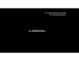 a.- Unilaterales.-
II.- En presencia de acuerdo.
B.- Acuerdos previos.-
 