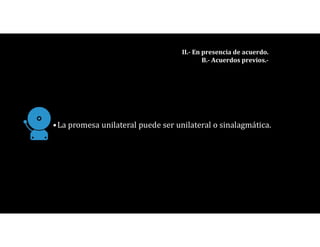 •La promesa unilateral puede ser unilateral o sinalagmática.
II.- En presencia de acuerdo.
B.- Acuerdos previos.-
 