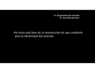 •Se trata más bien de la instauración de una condición
para la efectividad del contrato.
II.- En presencia de acuerdo.
B.- Acuerdos previos.-
 